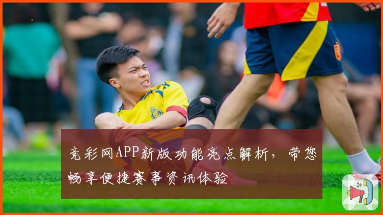 竞彩网APP新版功能亮点解析，带您畅享便捷赛事资讯体验