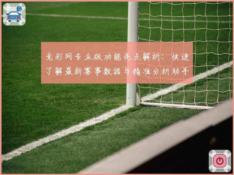 竞彩网专业版功能亮点解析：快速了解最新赛事数据与精准分析助手