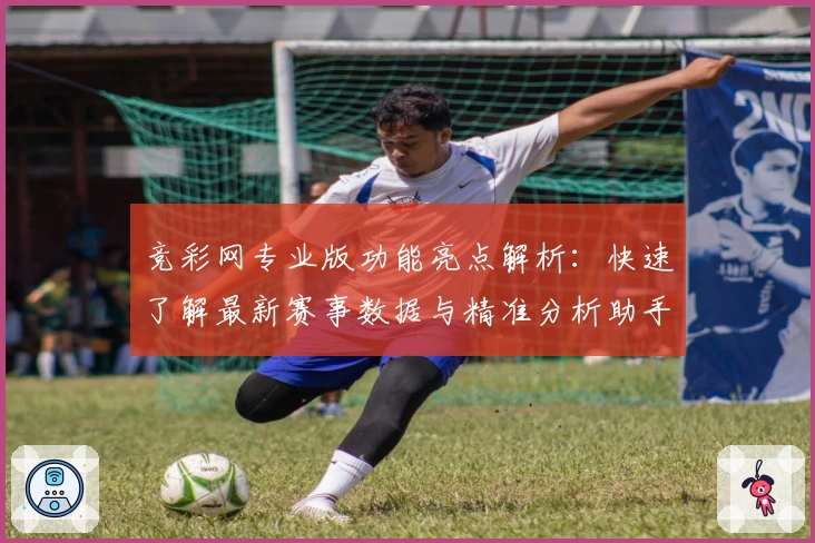 竞彩网专业版功能亮点解析：快速了解最新赛事数据与精准分析助手