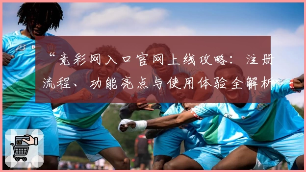 “竞彩网入口官网上线攻略：注册流程、功能亮点与使用体验全解析”
