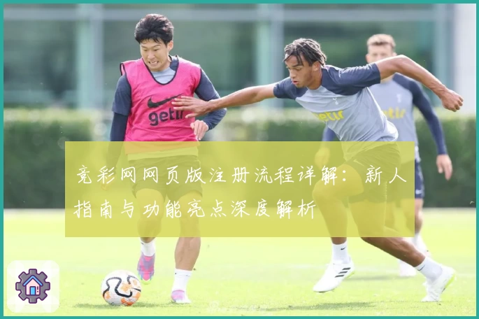 竞彩网网页版注册流程详解：新人指南与功能亮点深度解析