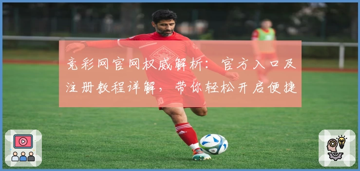 竞彩网官网权威解析：官方入口及注册教程详解，带你轻松开启便捷体验