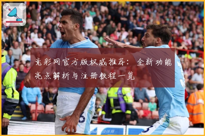 竞彩网官方版权威推荐：全新功能亮点解析与注册教程一览