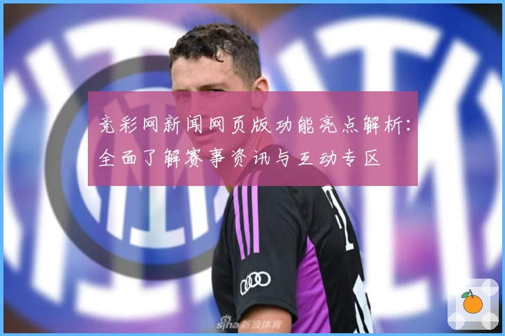 竞彩网新闻网页版功能亮点解析：全面了解赛事资讯与互动专区