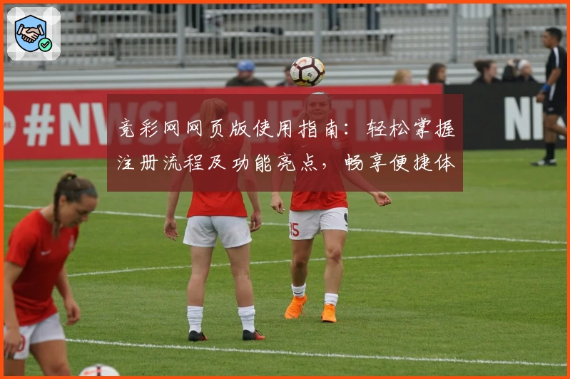 竞彩网网页版使用指南：轻松掌握注册流程及功能亮点，畅享便捷体验