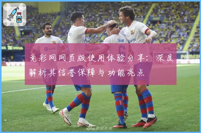 竞彩网网页版使用体验分享：深度解析其信誉保障与功能亮点