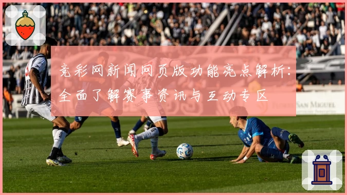 竞彩网新闻网页版功能亮点解析：全面了解赛事资讯与互动专区