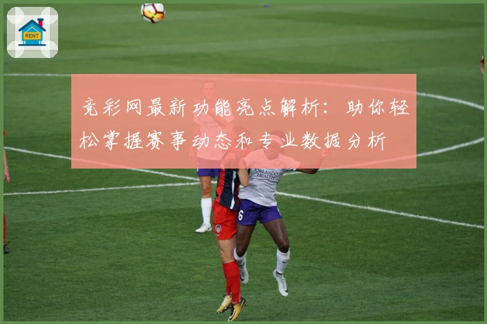 竞彩网最新功能亮点解析:助你轻松掌握赛事动态和专业数据分析