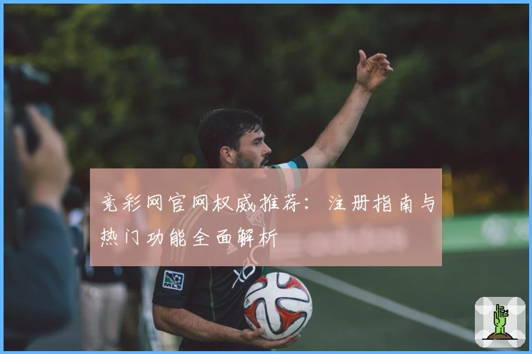 竞彩网官网权威推荐：注册指南与热门功能全面解析