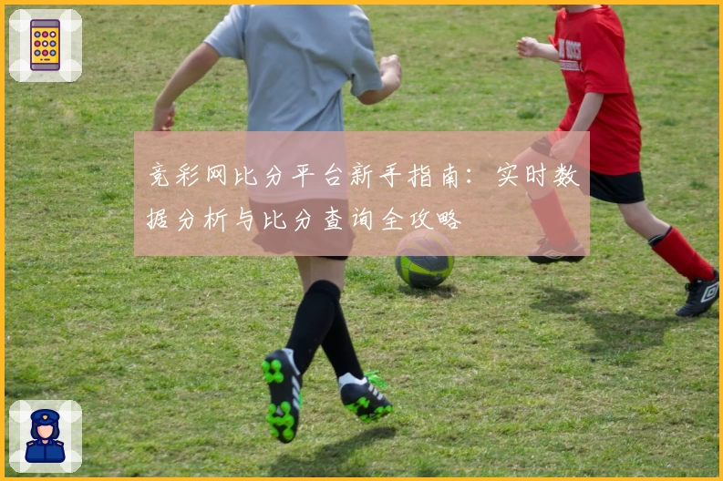 竞彩网比分平台新手指南：实时数据分析与比分查询全攻略