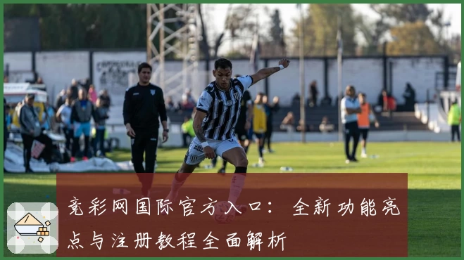 竞彩网国际官方入口：全新功能亮点与注册教程全面解析