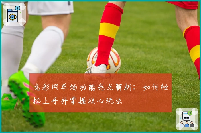 竞彩网单场功能亮点解析：如何轻松上手并掌握核心玩法