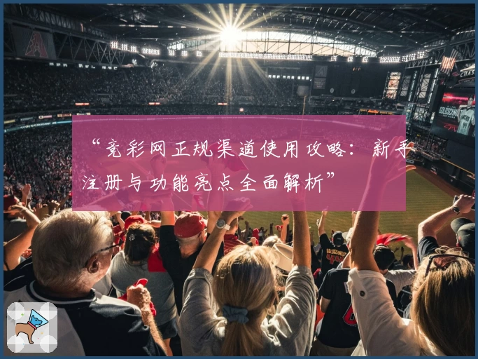 “竞彩网正规渠道使用攻略：新手注册与功能亮点全面解析”