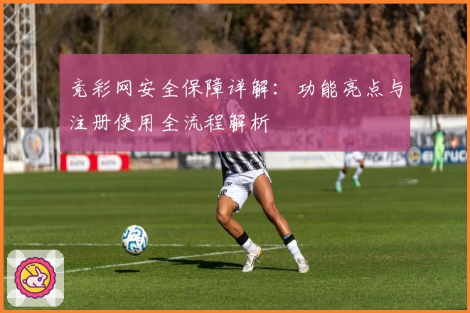 竞彩网安全保障详解：功能亮点与注册使用全流程解析