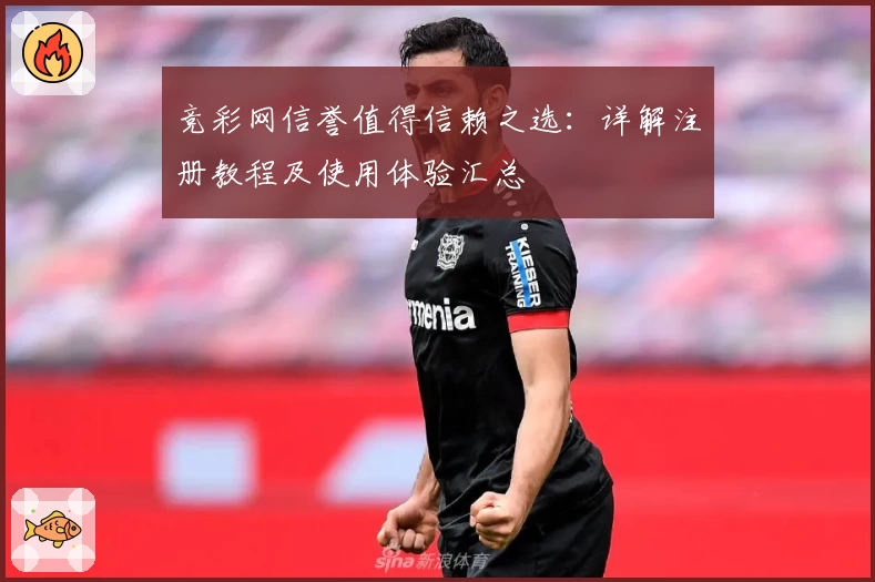 竞彩网信誉值得信赖之选：详解注册教程及使用体验汇总