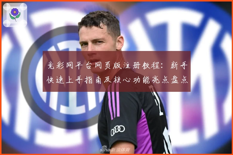 竞彩网平台网页版注册教程：新手快速上手指南及核心功能亮点盘点