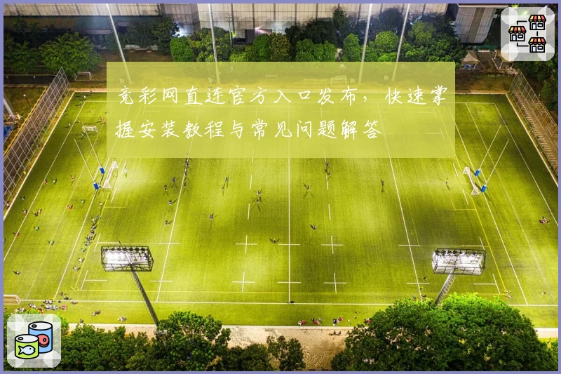 竞彩网直连官方入口发布，快速掌握安装教程与常见问题解答