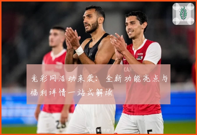 竞彩网活动来袭：全新功能亮点与福利详情一站式解读