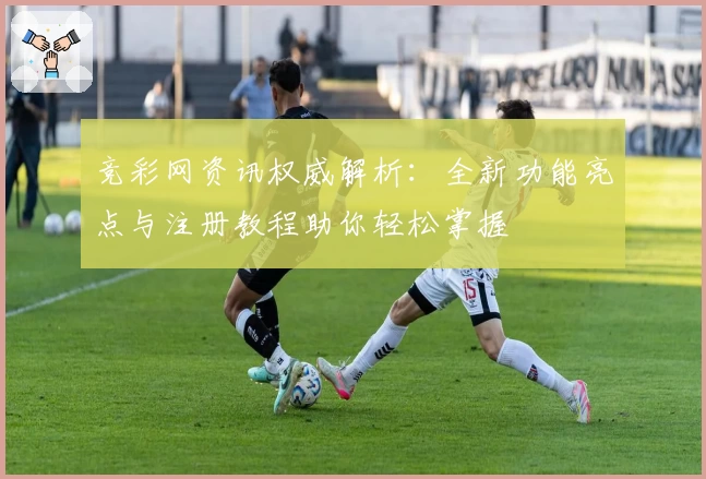 竞彩网资讯权威解析：全新功能亮点与注册教程助你轻松掌握