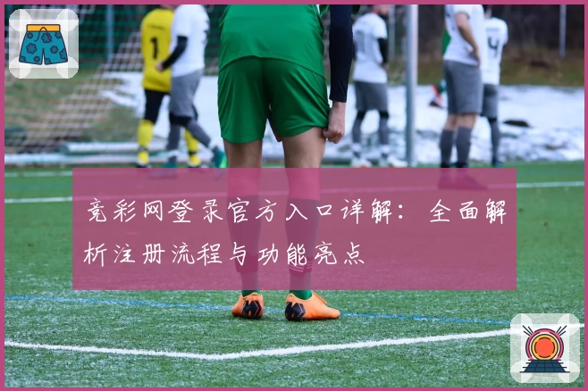 竞彩网登录官方入口详解：全面解析注册流程与功能亮点