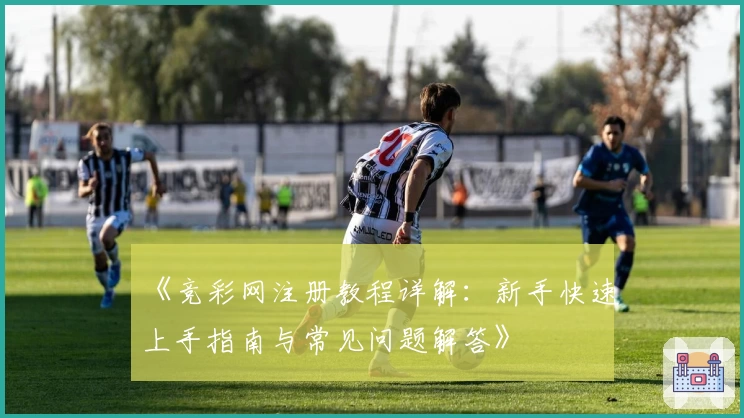 《竞彩网注册教程详解：新手快速上手指南与常见问题解答》