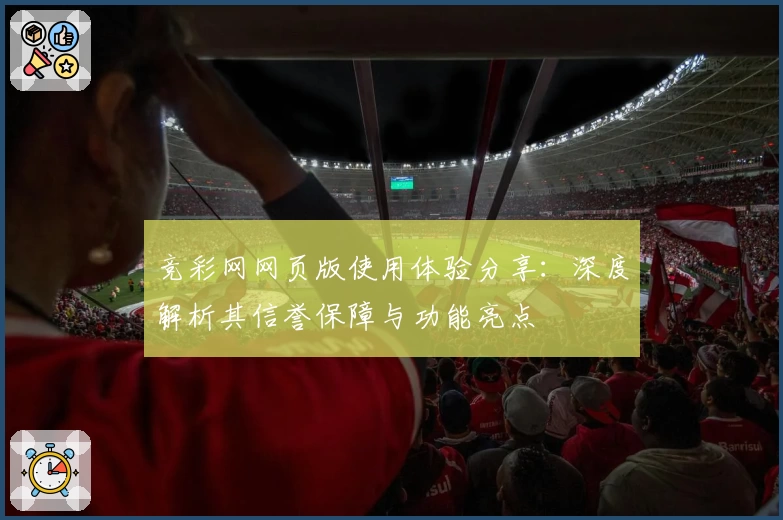竞彩网网页版使用体验分享：深度解析其信誉保障与功能亮点
