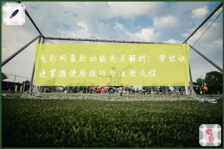 竞彩网最新功能亮点解析：带你快速掌握使用技巧与注册流程