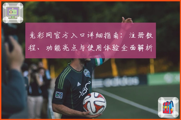 竞彩网官方入口详细指南：注册教程、功能亮点与使用体验全面解析