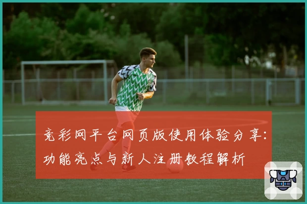 竞彩网平台网页版使用体验分享：功能亮点与新人注册教程解析