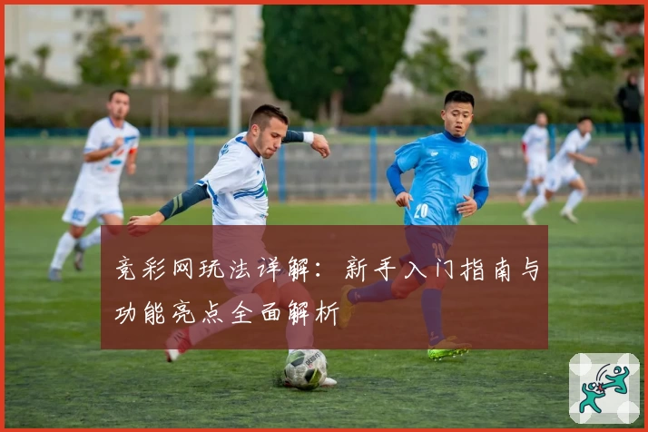 竞彩网玩法详解：新手入门指南与功能亮点全面解析