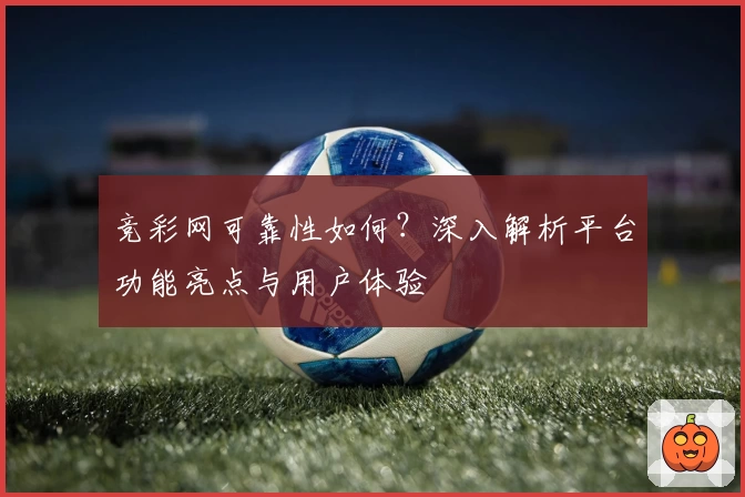 竞彩网可靠性如何?深入解析平台功能亮点与用户体验