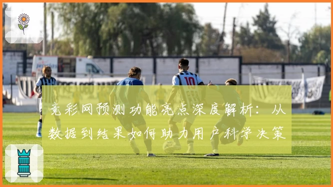 竞彩网预测功能亮点深度解析：从数据到结果如何助力用户科学决策
