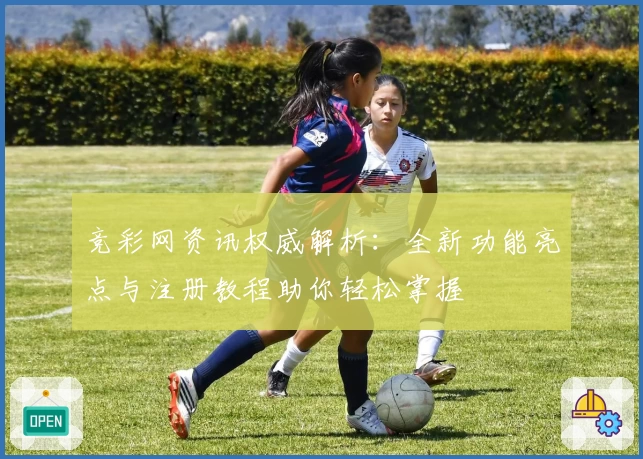 竞彩网资讯权威解析：全新功能亮点与注册教程助你轻松掌握