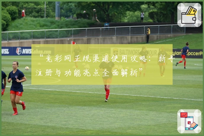 “竞彩网正规渠道使用攻略：新手注册与功能亮点全面解析”