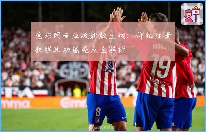 竞彩网专业版新版上线：详细注册教程及功能亮点全解析