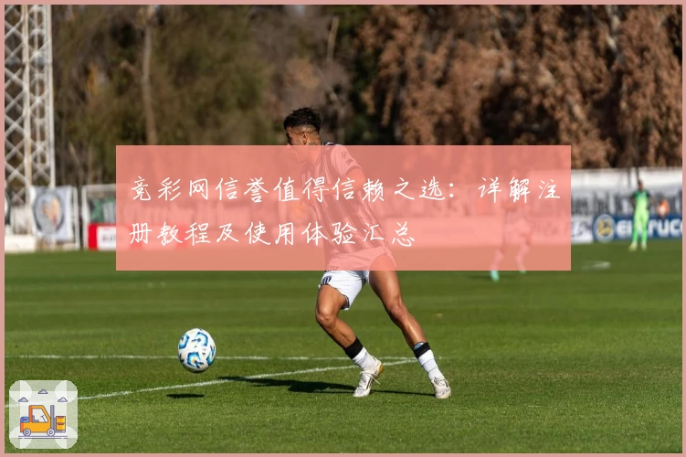 竞彩网信誉值得信赖之选：详解注册教程及使用体验汇总