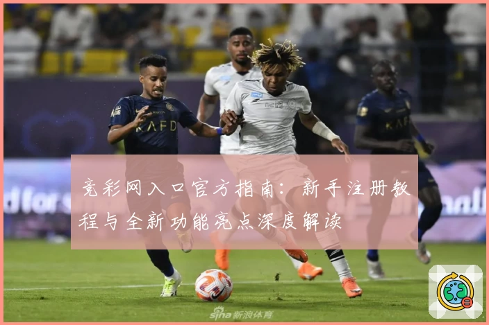 竞彩网入口官方指南：新手注册教程与全新功能亮点深度解读