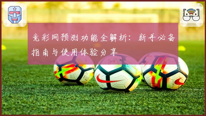 竞彩网预测功能全解析：新手必备指南与使用体验分享