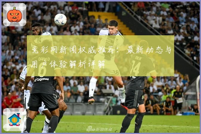 竞彩网新闻权威推荐：最新动态与用户体验解析详解