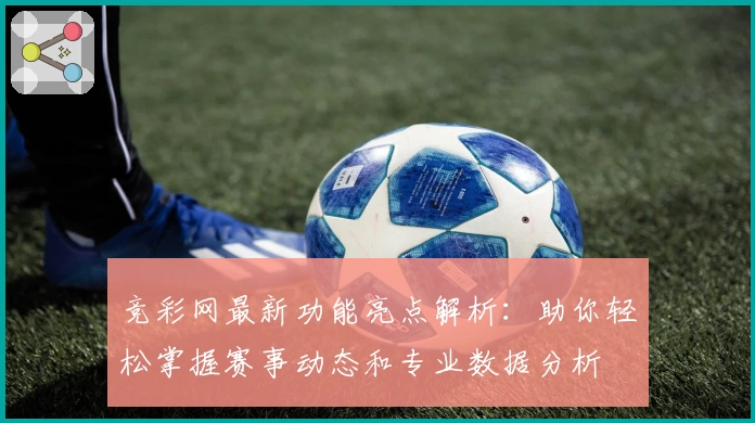 竞彩网最新功能亮点解析:助你轻松掌握赛事动态和专业数据分析