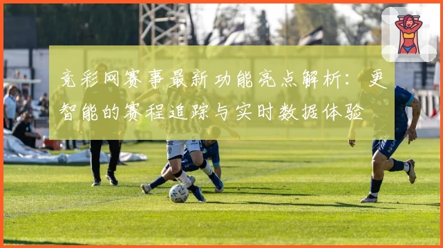 竞彩网赛事最新功能亮点解析：更智能的赛程追踪与实时数据体验