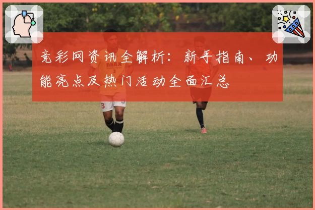竞彩网资讯全解析：新手指南、功能亮点及热门活动全面汇总