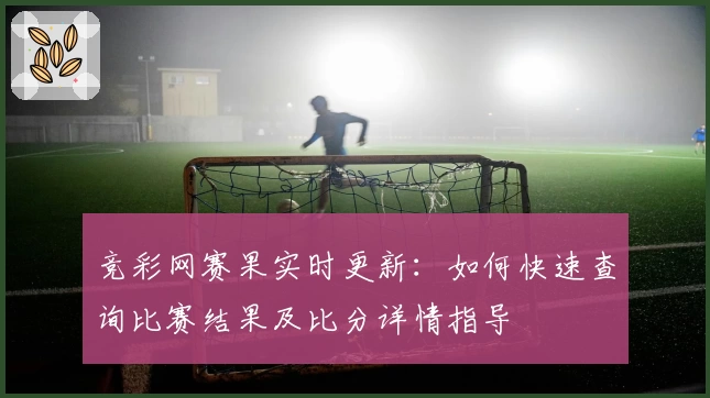 竞彩网赛果实时更新:如何快速查询比赛结果及比分详情指导