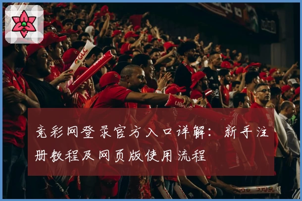 竞彩网登录官方入口详解：新手注册教程及网页版使用流程
