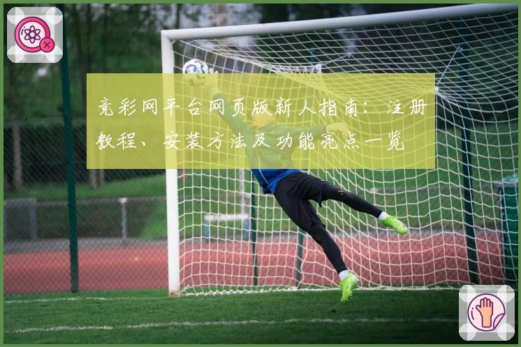 竞彩网平台网页版新人指南：注册教程、安装方法及功能亮点一览