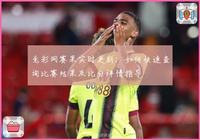 竞彩网赛果实时更新:如何快速查询比赛结果及比分详情指导