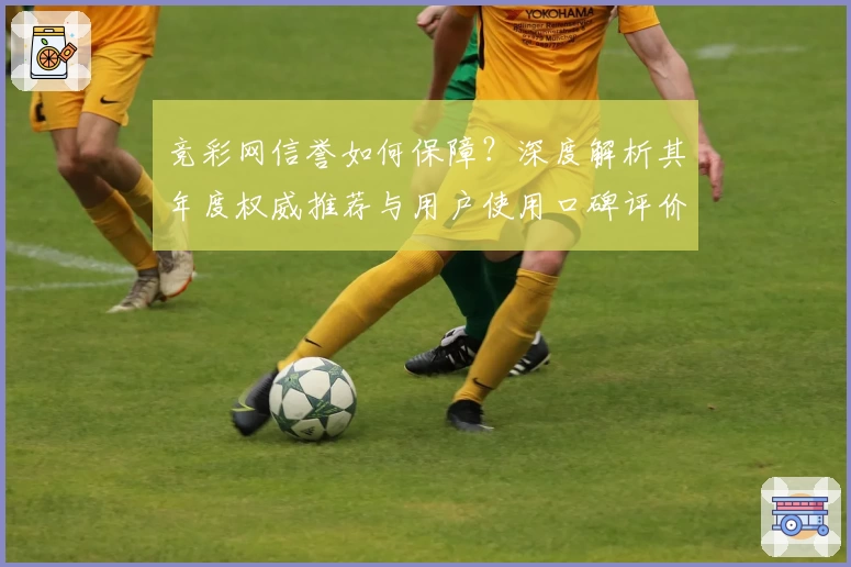 竞彩网信誉如何保障？深度解析其年度权威推荐与用户使用口碑评价