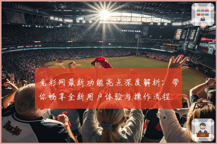 竞彩网最新功能亮点深度解析:带你畅享全新用户体验与操作流程