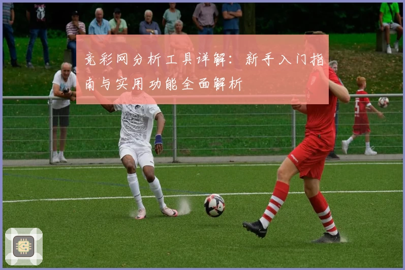 竞彩网分析工具详解：新手入门指南与实用功能全面解析