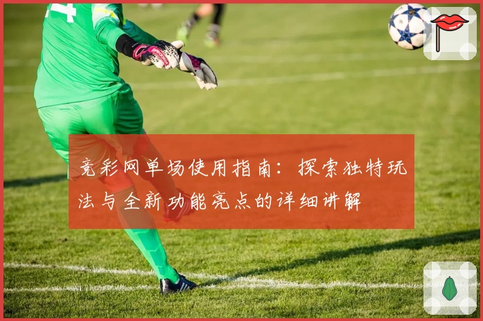 竞彩网单场使用指南：探索独特玩法与全新功能亮点的详细讲解